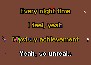 Every night time

Lfeel, year

Mystery achievement 3

Yeah, 50 unreal..