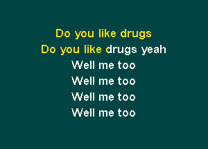 Do you like drugs
Do you like drugs yeah
Well me too

Well me too
Well me too
Well me too