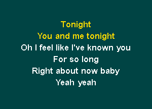 Tonight
You and me tonight
on I feel like I've known you

For so long
Right about now baby
Yeah yeah