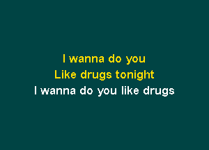 I wanna do you

Like drugs tonight
I wanna do you like drugs