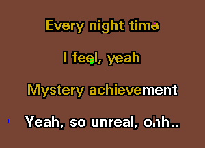 Every night time

I fecal, yeah

Mystery achievement

Yeah, so unreal, o.1h..