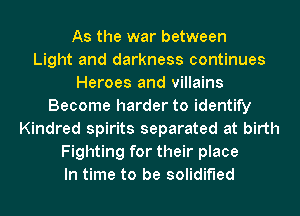 As the war between
Light and darkness continues
Heroes and villains
Become harder to identify
Kindred spirits separated at birth
Fighting for their place
In time to be solidified