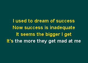 I used to dream of success
Now success is inadequate

It seems the bigger I get
It's the more they get mad at me