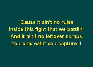 'Cause it ain't no rules
Inside this fight that we battlin'

And it ain't no leftover scraps
You only eat if you capture it