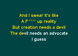 And I swear it's like
A Wm up reality
But creation needs a devil

The devil needs an advocate
lguess