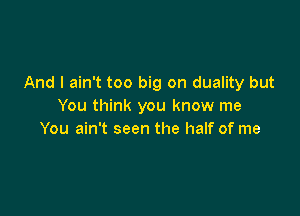 And I ain't too big on duality but
You think you know me

You ain't seen the half of me