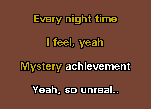 Every night time

I feel, yeah

Mystery achievement

Yeah, so unreal..