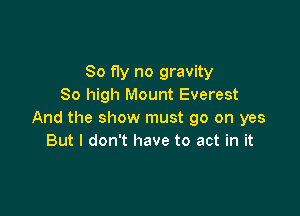 So fly no gravity
80 high Mount Everest

And the show must go on yes
But I don't have to act in it