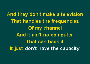 And they don't make a television
That handles the frequencies
Of my channel

And it ain't no computer
That can hack it
It just don't have the capacity