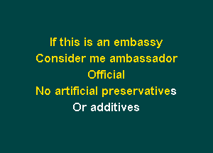 If this is an embassy
Consider me ambassador
Official

No artificial preservatives
Or additives