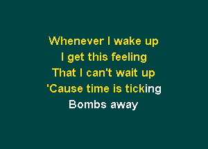 Whenever I wake up
I get this feeling
That I can't wait up

'Cause time is ticking
Bombs away