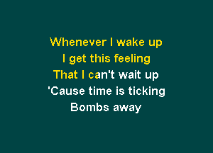 Whenever I wake up
I get this feeling
That I can't wait up

'Cause time is ticking
Bombs away