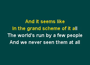 And it seems like
In the grand scheme of it all

The world's run by a few people
And we never seen them at all