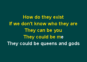 How do they exist
If we don't know who they are
They can be you

They could be me
They could be queens and gods