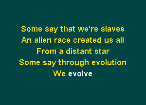 Some say that we're slaves
An alien race created us all
From a distant star

Some say through evolution
We evolve