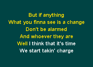 But if anything
What you funna see is a change
Don't be alarmed

And whoever they are
Well I think that it's time
We start takin' charge