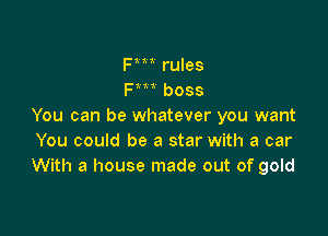 Fm rules
Fm boss
You can be whatever you want

You could be a star with a car
With a house made out of gold