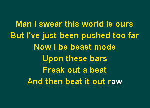 Man I swear this world is ours
But I've just been pushed too far
Now I be beast mode

Upon these bars
Freak out a beat
And then beat it out raw