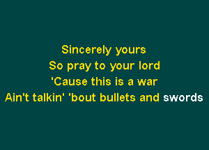 Sincerely yours
So pray to your lord

'Cause this is a war
Ain't talkin' 'bout bullets and swords