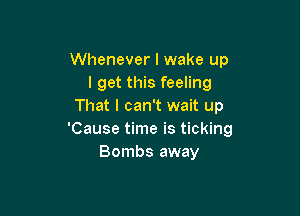 Whenever I wake up
I get this feeling
That I can't wait up

'Cause time is ticking
Bombs away