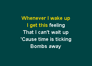 Whenever I wake up
I get this feeling
That I can't wait up

'Cause time is ticking
Bombs away