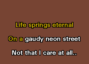 Life springs eternal

On a gaudy neon street

Not that I care at all..