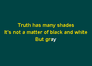 Truth has many shades
It's not a matter of black and white

But gray