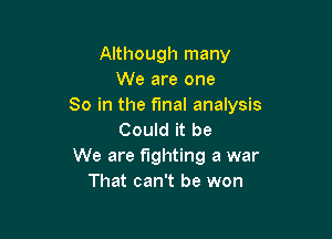 Although many
We are one
So in the final analysis

Could it be
We are fighting a war
That can't be won