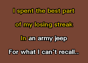 I spent the best part

of my losing streak

In an army jeep

For what I can't recall..