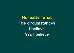 No matter what
The circumstances

lbeHeve
Yes I believe