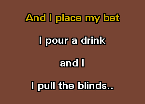 And I place my bet

I pour a drink
and I

I pull the blinds..