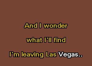 And I wonder

what I'll find

I'm leaving Las Vegas..