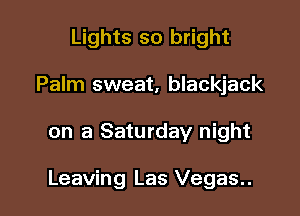 Lights so bright
Palm sweat, blackjack

on a Saturday night

Leaving Las Vegas..