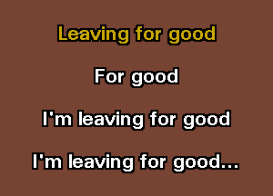 Leaving for good
For good

I'm leaving for good

I'm leaving for good...