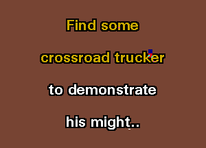Find some
crossroad trucker

to demonstrate

his might