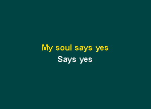 My soul says yes

Says yes