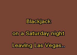 Blackjack

on a Saturday night

Leaving Las Vegas..