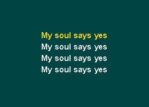My soul says yes
My soul says yes

My soul says yes
My soul says yes