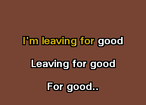 I'm leaving for good

Leaving for good

For good..