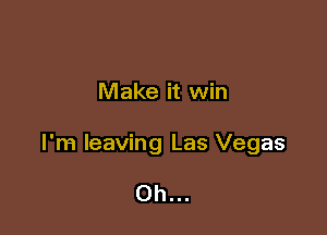 Make it win

I'm leaving Las Vegas

0h...