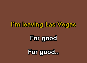 I'm leaving Las Vegas

For good

For good..