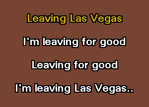 Leaving Las Vegas
I'm leaving for good

Leaving for good

I'm leaving Las Vegas..