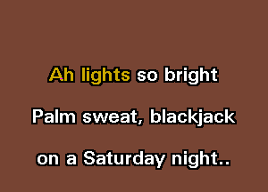 Ah lights so bright

Palm sweat, blackjack

on a Saturday night.