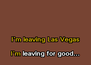 I'm leaving Las Vegas

I'm leaving for good...