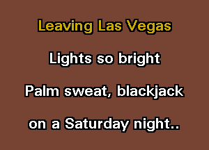 Leaving Las Vegas

Lights so bright

Palm sweat, blackjack

on a Saturday night.