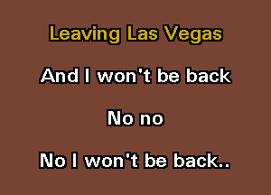 Leaving Las Vegas

And I won't be back
No no

No I won't be back..