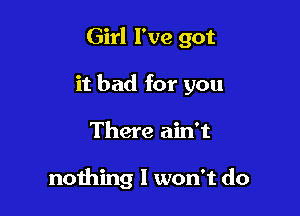 Girl I've got

it bad for you

There ain't

nothing I won't do