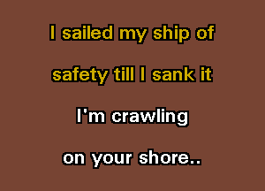 I sailed my ship of
safety till I sank it

I'm crawling

on your shore..