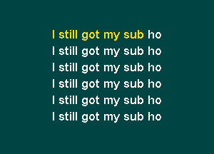 I still got my sub ho
I still got my sub I10
I still got my sub ho

I still got my sub ho
I still got my sub I10
I still got my sub ho