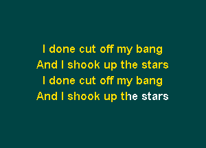 I done out off my bang
And I shook up the stars

I done cut off my bang
And I shook up the stars